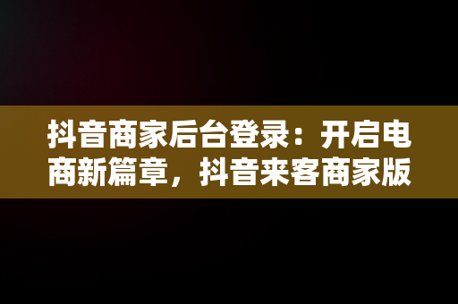 抖音商家后台登录：开启电商新篇章，抖音来客商家版登录入口 