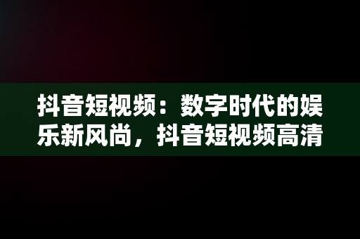 抖音短视频：数字时代的娱乐新风尚，抖音短视频****观看 