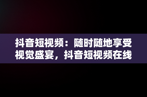 抖音短视频：随时随地享受视觉盛宴，抖音短视频在线观看视频怎么保存 