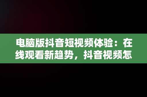 电脑版抖音短视频体验：在线观看新趋势，抖音视频怎么电脑看 