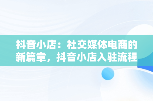 抖音小店：社交媒体电商的新篇章，抖音小店入驻流程 