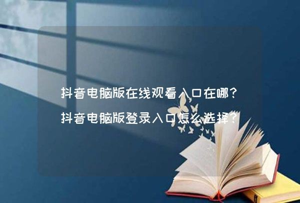 抖音网页版入口免费登录(抖音网页版手机登录入口)