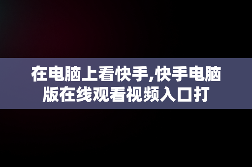 在电脑上看快手,快手电脑版在线观看视频入口打