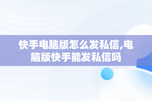 快手电脑版怎么发私信,电脑版快手能发私信吗