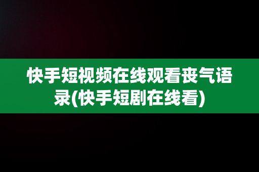 快手短视频在线观看丧气语录(快手短剧在线看)