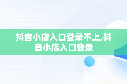 抖音小店入口登录不上,抖音小店入口登录