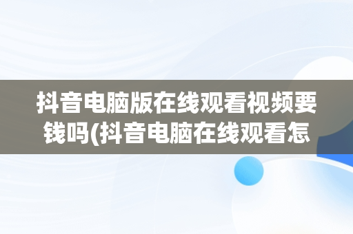 抖音电脑版在线观看视频要钱吗(抖音电脑在线观看怎么进直播间)