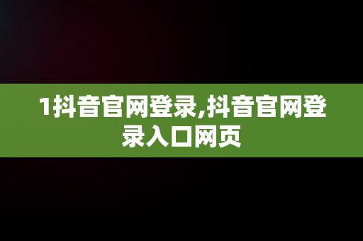 1抖音官网登录,抖音官网登录入口网页