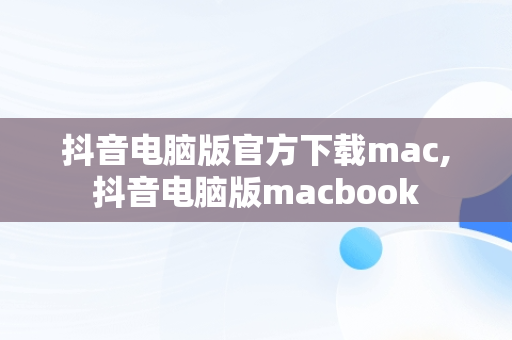 抖音电脑版官方下载mac,抖音电脑版macbook