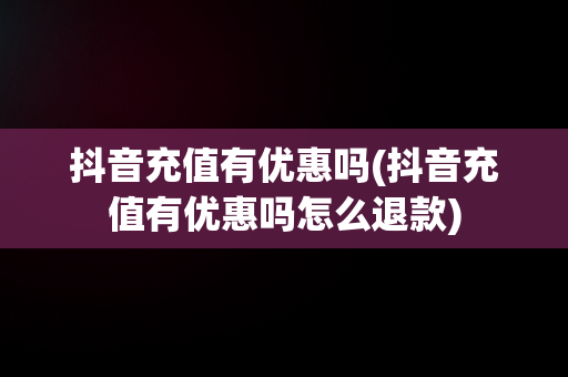 抖音充值有优惠吗(抖音充值有优惠吗怎么退款)