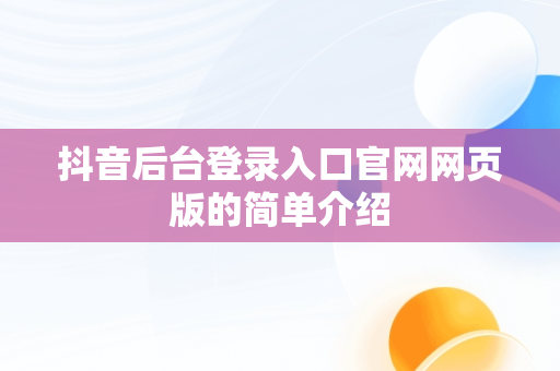 抖音后台登录入口官网网页版的简单介绍