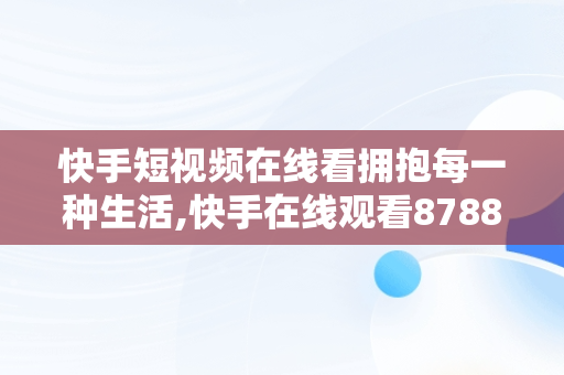 快手短视频在线看拥抱每一种生活,快手在线观看8788157842158094265683027944766218