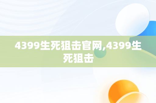 4399生死狙击官网,4399生死狙击