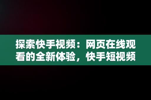 探索快手视频：网页在线观看的全新体验，快手短视频在线观看浏览器 