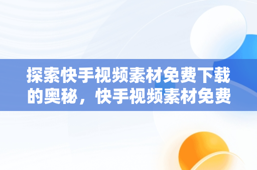 探索快手视频素材免费下载的奥秘，快手视频素材免费下载安装 