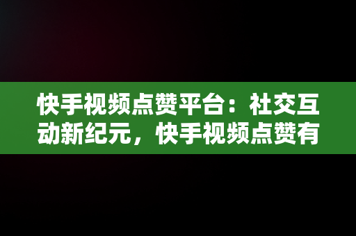 快手视频点赞平台：社交互动新纪元，快手视频点赞有收益吗 