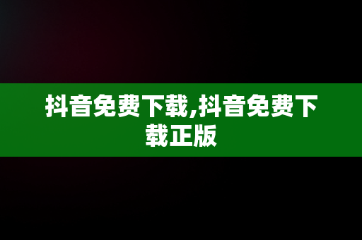 抖音免费下载,抖音免费下载正版