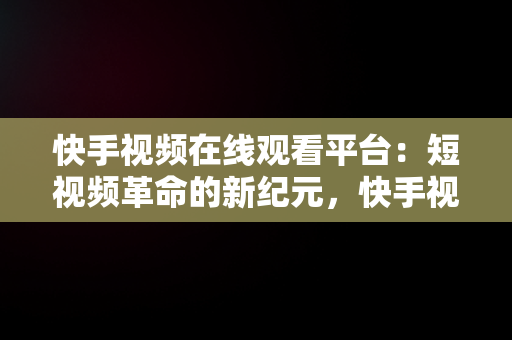 快手视频在线观看平台：短视频革命的新纪元，快手视频在线观看平台免费下载 