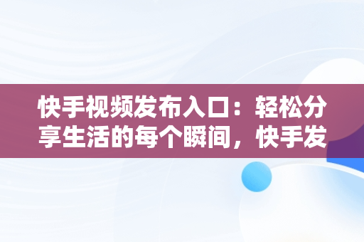 快手视频发布入口：轻松分享生活的每个瞬间，快手发布在哪里找 