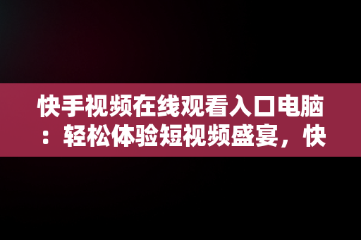 快手视频在线观看入口电脑：轻松体验短视频盛宴，快手视频如何在电脑上看 