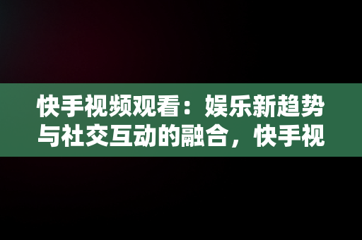 快手视频观看：娱乐新趋势与社交互动的融合，快手视频观看历史记录 