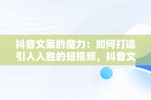 抖音文案的魔力：如何打造引人入胜的短视频，抖音文案是什么意思 