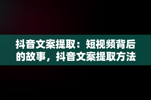 抖音文案提取：短视频背后的故事，抖音文案提取方法 