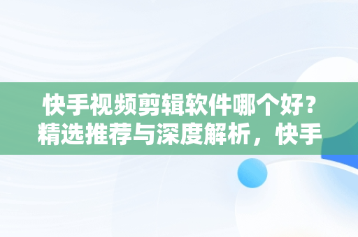 快手视频剪辑软件哪个好？精选推荐与深度解析，快手视频剪辑软件哪个好用 