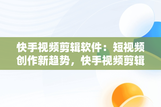 快手视频剪辑软件：短视频创作新趋势，快手视频剪辑软件怎么弄清晰 