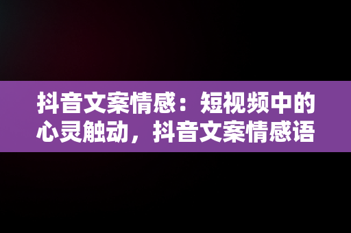 抖音文案情感：短视频中的心灵触动，抖音文案情感语录素材 