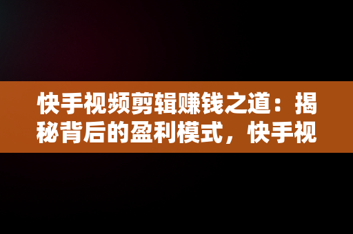 快手视频剪辑赚钱之道：揭秘背后的盈利模式，快手视频剪辑怎么赚钱快手上为什么去赚钱那个栏 