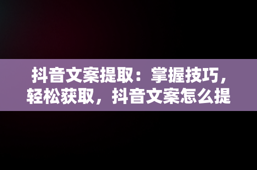 抖音文案提取：掌握技巧，轻松获取，抖音文案怎么提取文字 