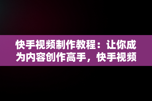 快手视频制作教程：让你成为内容创作高手，快手视频制作教程 文字音乐 