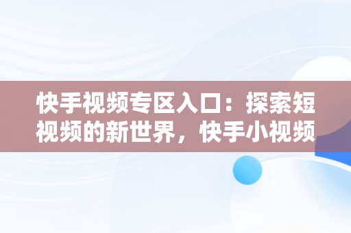 快手视频专区入口：探索短视频的新世界，快手小视频官网 