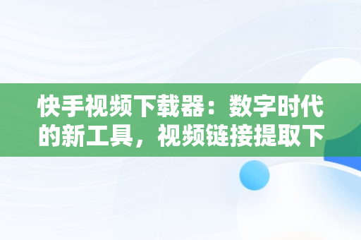 快手视频下载器：数字时代的新工具，视频链接提取下载 