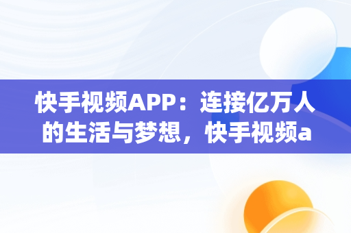 快手视频APP：连接亿万人的生活与梦想，快手视频app免费版 