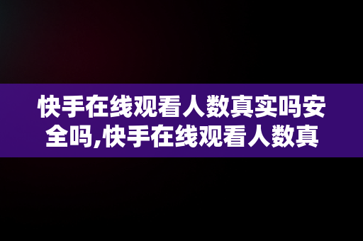 快手在线观看人数真实吗安全吗,快手在线观看人数真实吗