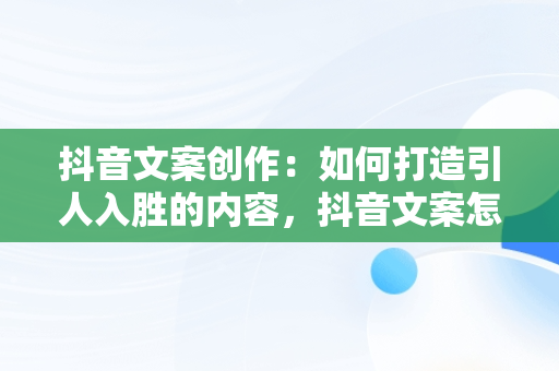 抖音文案创作：如何打造引人入胜的内容，抖音文案怎么写吸引人 