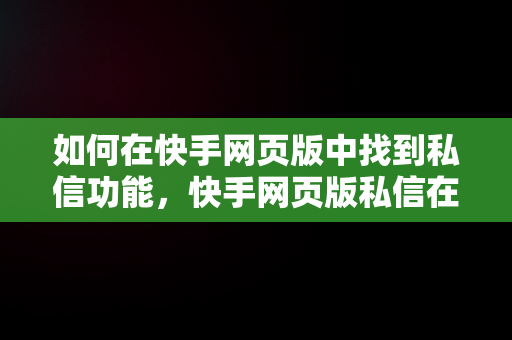 如何在快手网页版中找到私信功能，快手网页版私信在哪看 