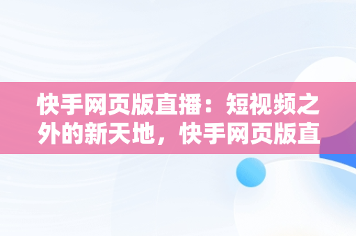 快手网页版直播：短视频之外的新天地，快手网页版直播看不了 