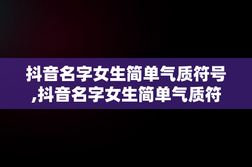 抖音名字女生简单气质符号,抖音名字女生简单气质符号大全