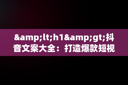 &lt;h1&gt;抖音文案大全：打造爆款短视频的秘诀&lt;/h1&gt;，抖音文案大全人生感悟 