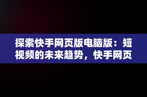 探索快手网页版电脑版：短视频的未来趋势，快手网页版电脑版怎么下载 