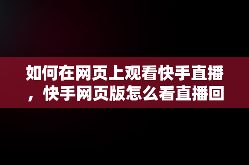 如何在网页上观看快手直播，快手网页版怎么看直播回放呢 