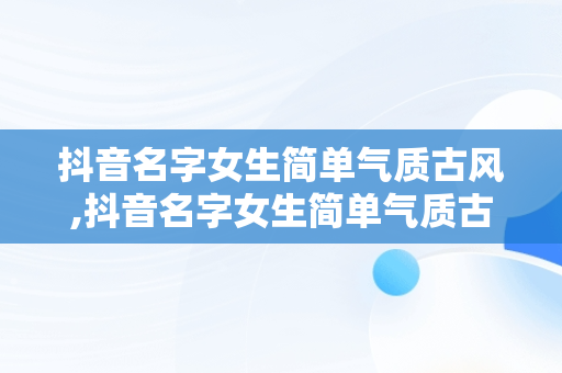 抖音名字女生简单气质古风,抖音名字女生简单气质古风四个字