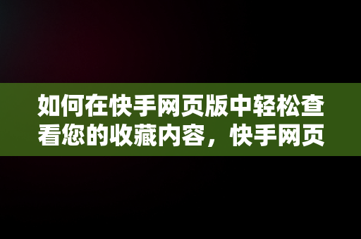 如何在快手网页版中轻松查看您的收藏内容，快手网页版怎么看收藏的作品 