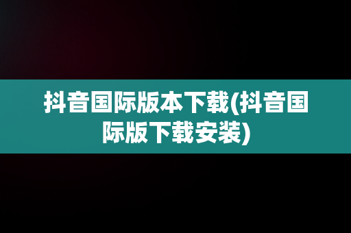 抖音国际版本下载(抖音国际版下载安装)