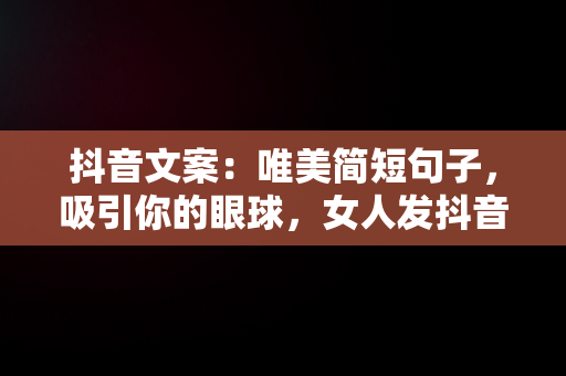 抖音文案：唯美简短句子，吸引你的眼球，女人发抖音必火文案 