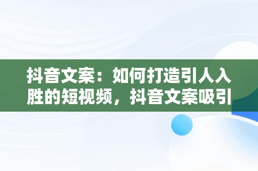 抖音文案：如何打造引人入胜的短视频，抖音文案吸引人的句子 