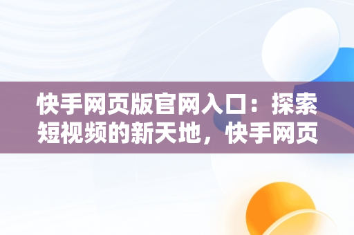 快手网页版官网入口：探索短视频的新天地，快手网页版官网入口下载 